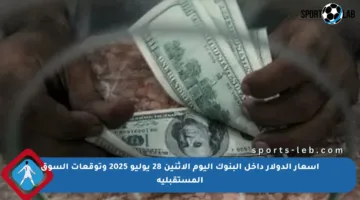 أسعار الدولار داخل البنوك اليوم الاثنين 28 يوليو 2025 وتوقعات السوق المستقبلية